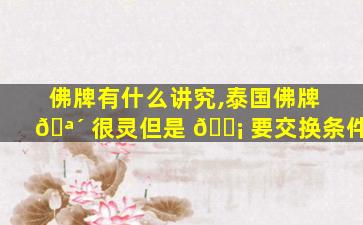 佛牌有什么讲究,泰国佛牌 🪴 很灵但是 🐡 要交换条件